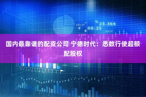 国内最靠谱的配资公司 宁德时代：悉数行使超额配股权