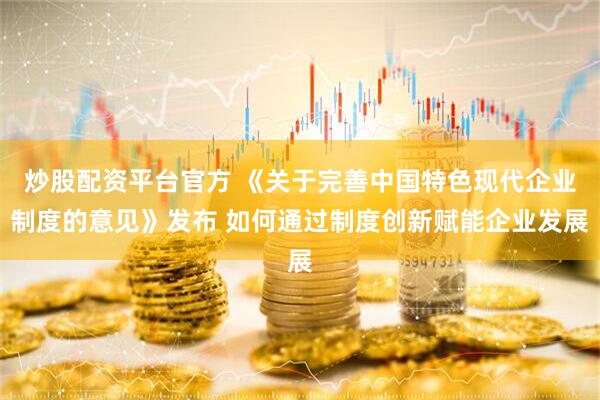 炒股配资平台官方 《关于完善中国特色现代企业制度的意见》发布 如何通过制度创新赋能企业发展