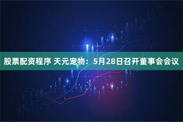 股票配资程序 天元宠物：5月28日召开董事会会议