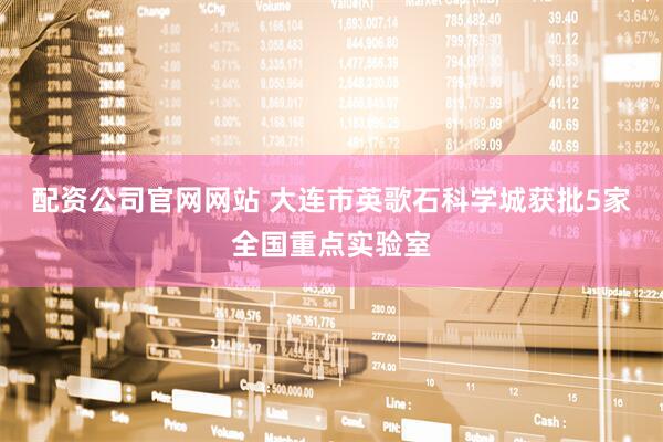 配资公司官网网站 大连市英歌石科学城获批5家全国重点实验室