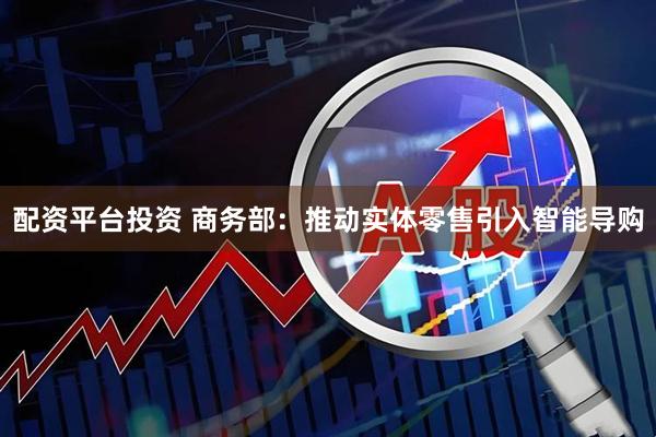 配资平台投资 商务部：推动实体零售引入智能导购