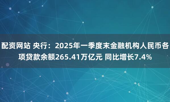配资网站 央行：2025年一季度末金融机构人民币各项贷款余额265.41万亿元 同比增长7.4%