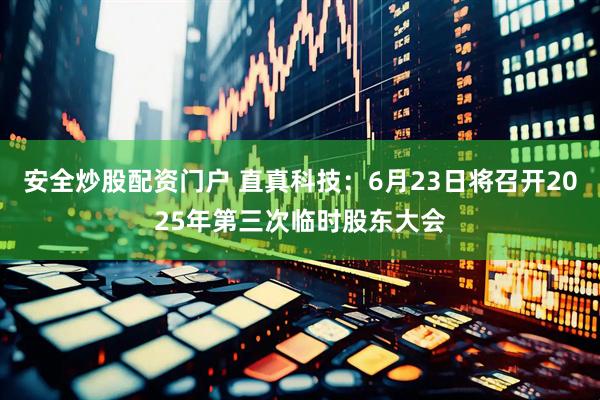 安全炒股配资门户 直真科技：6月23日将召开2025年第三次临时股东大会