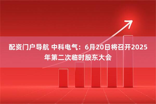 配资门户导航 中科电气：6月20日将召开2025年第二次临时股东大会