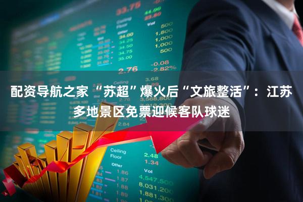 配资导航之家 “苏超”爆火后“文旅整活”：江苏多地景区免票迎候客队球迷