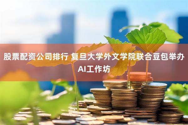 股票配资公司排行 复旦大学外文学院联合豆包举办AI工作坊