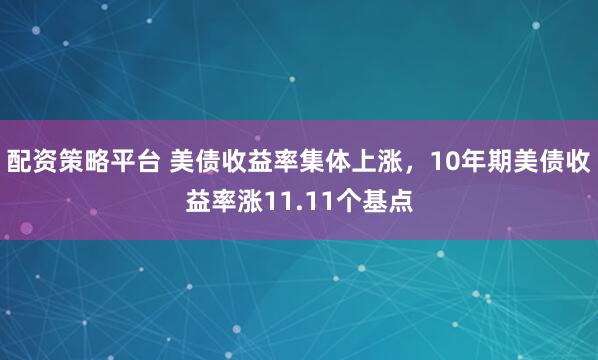 配资策略平台 美债收益率集体上涨，10年期美债收益率涨11.11个基点