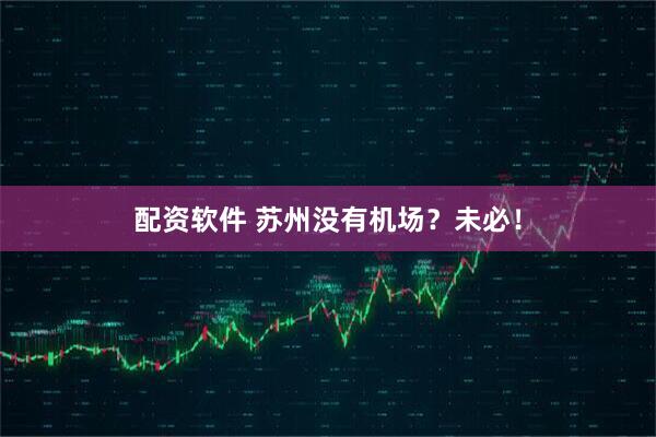 配资软件 苏州没有机场？未必！