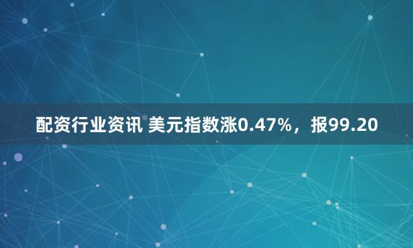 配资行业资讯 美元指数涨0.47%，报99.20