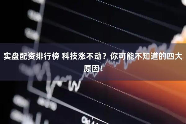 实盘配资排行榜 科技涨不动？你可能不知道的四大原因！