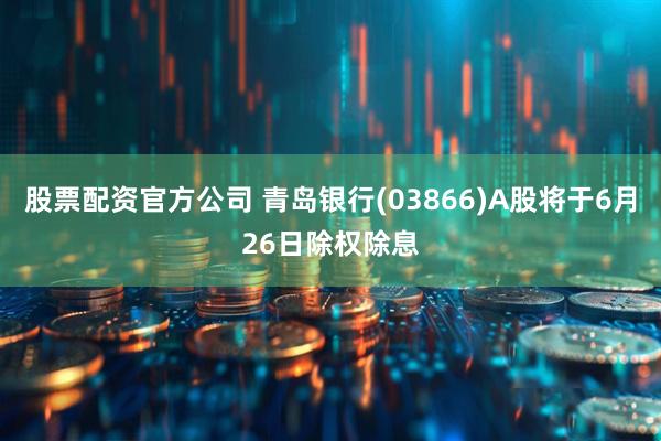 股票配资官方公司 青岛银行(03866)A股将于6月26日除权除息