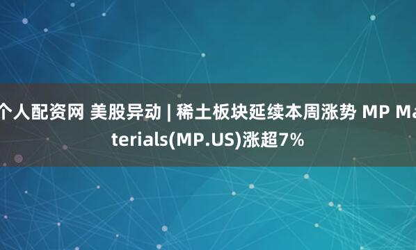 个人配资网 美股异动 | 稀土板块延续本周涨势 MP Materials(MP.US)涨超7%