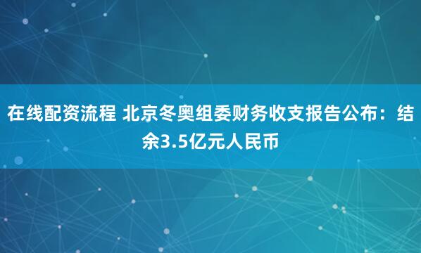 在线配资流程 北京冬奥组委财务收支报告公布：结余3.5亿元人民币