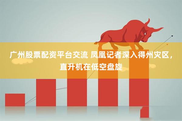 广州股票配资平台交流 凤凰记者深入得州灾区，直升机在低空盘旋