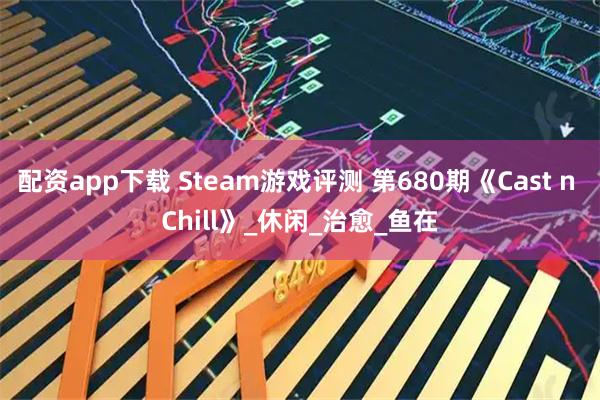 配资app下载 Steam游戏评测 第680期《Cast n Chill》_休闲_治愈_鱼在