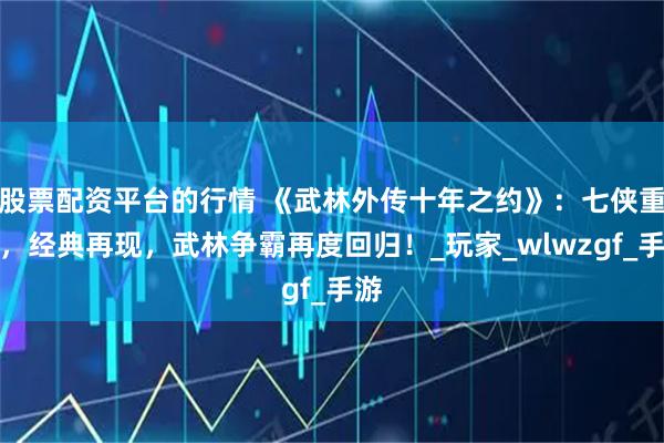 股票配资平台的行情 《武林外传十年之约》：七侠重归，经典再现，武林争霸再度回归！_玩家_wlwzgf_手游
