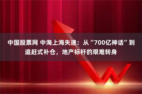 中国股票网 中海上海失速：从“700亿神话”到追赶式补仓，地产标杆的艰难转身