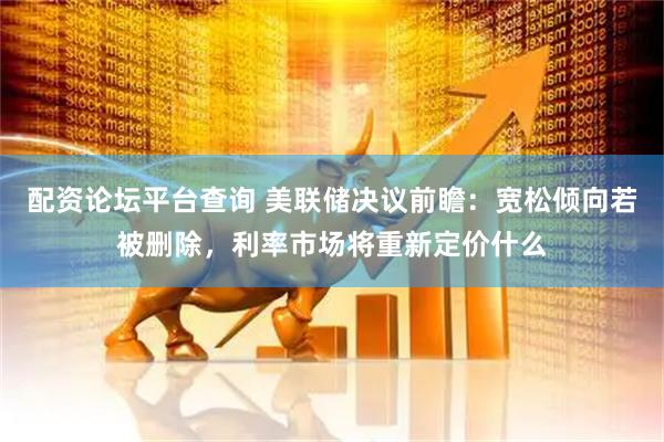 配资论坛平台查询 美联储决议前瞻：宽松倾向若被删除，利率市场将重新定价什么