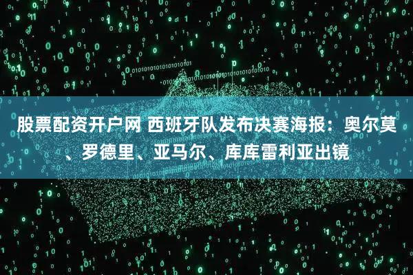 股票配资开户网 西班牙队发布决赛海报：奥尔莫、罗德里、亚马尔、库库雷利亚出镜