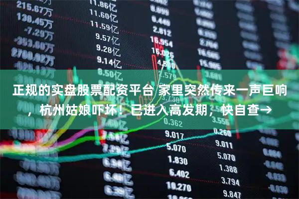 正规的实盘股票配资平台 家里突然传来一声巨响，杭州姑娘吓坏！已进入高发期，快自查→