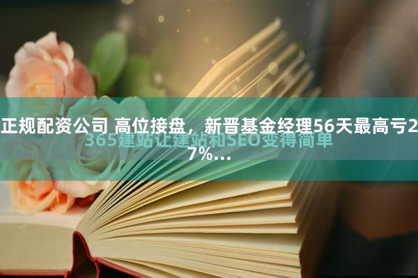 正规配资公司 高位接盘，新晋基金经理56天最高亏27%...