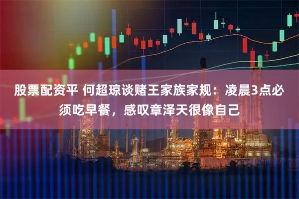 股票配资平 何超琼谈赌王家族家规：凌晨3点必须吃早餐，感叹章泽天很像自己
