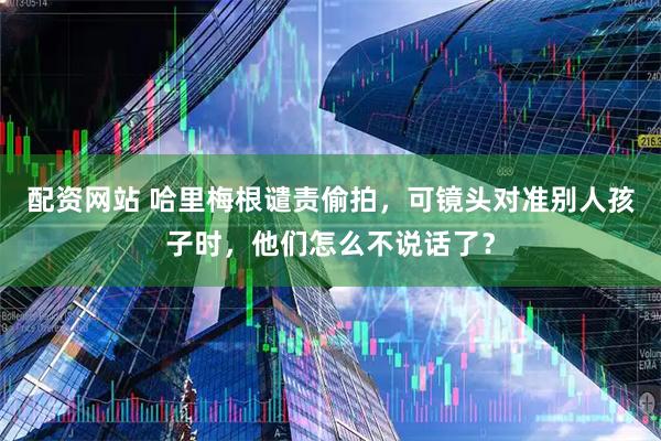 配资网站 哈里梅根谴责偷拍，可镜头对准别人孩子时，他们怎么不说话了？